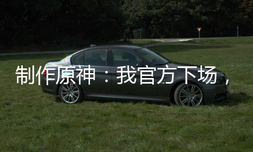 制作原神：我官方下場(chǎng)，卷死二創(chuàng)