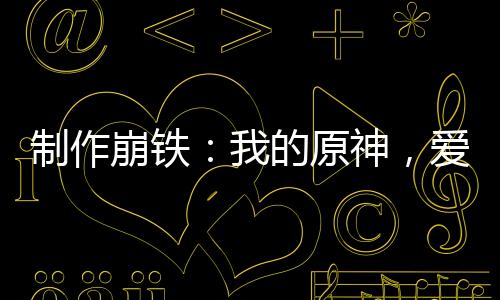 制作崩鐵：我的原神，愛莉代言