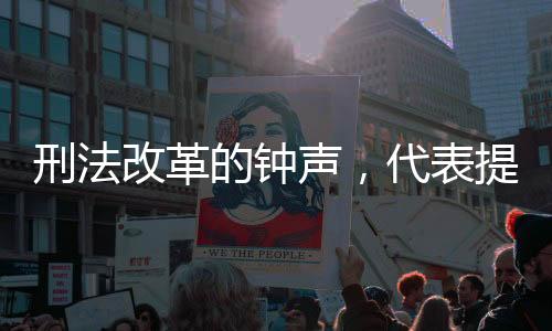 刑法改革的鐘聲，代表提議做減法——減輕社會(huì)壓力，強(qiáng)化法治精神