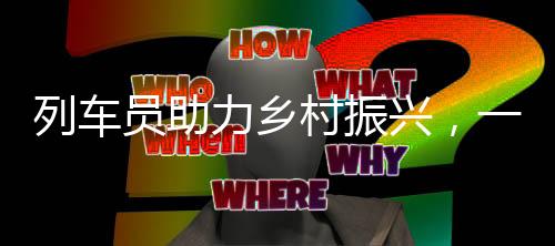 列車員助力鄉(xiāng)村振興，一年幫助銷售農(nóng)產(chǎn)品達1180萬元