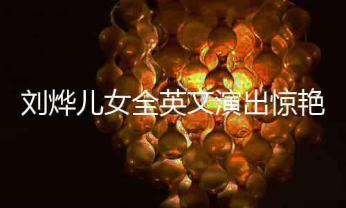 劉燁兒女全英文演出驚艷亮相，展現(xiàn)國際化教育理念的力量