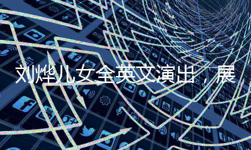 劉燁兒女全英文演出，展現(xiàn)國際化教育成果與家庭才藝風(fēng)采