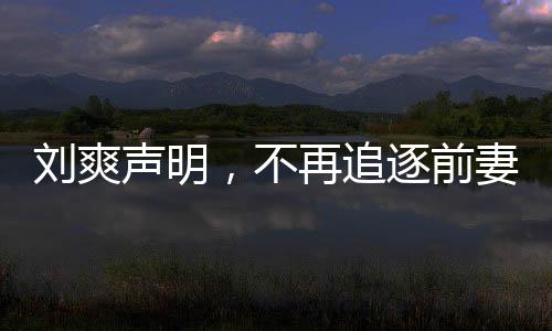 劉爽聲明，不再追逐前妻葛夕，愛情終轉(zhuǎn)為成熟智慧