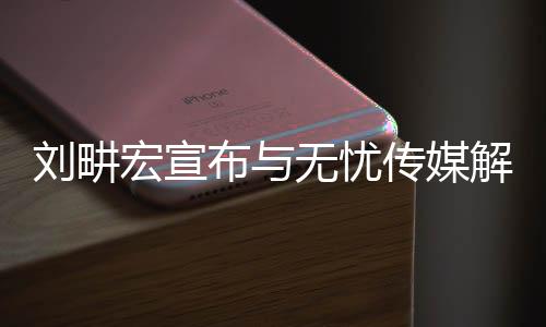 劉畊宏宣布與無憂傳媒解約，未來之路，新篇章開啟
