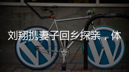 劉翔攜妻子回鄉(xiāng)探親，體驗(yàn)蕪湖網(wǎng)紅滑梯，感受家鄉(xiāng)溫情