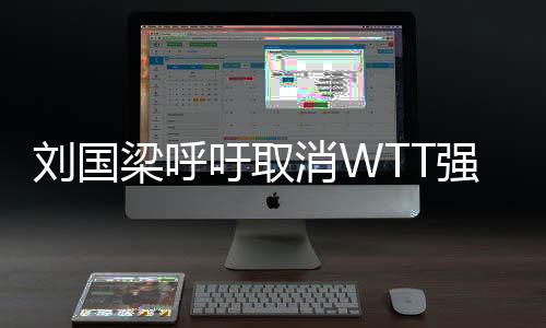 劉國梁呼吁取消WTT強(qiáng)制參賽政策，重塑乒乓球賽事新秩序