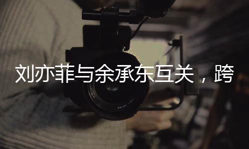 劉亦菲與余承東互關(guān)，跨界友誼引發(fā)關(guān)注熱潮
