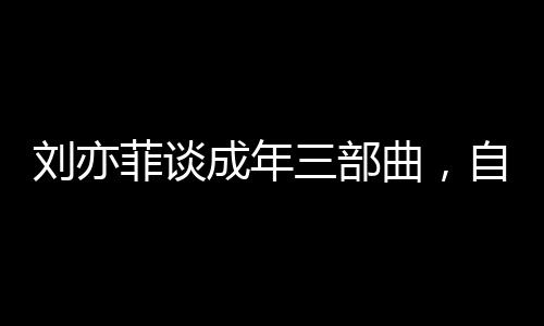 劉亦菲談成年三部曲，自信閃耀，不負(fù)青春之約