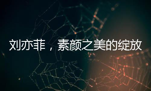 劉亦菲，素顏之美的綻放