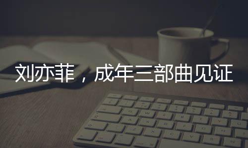 劉亦菲，成年三部曲見證成長，無愧于心