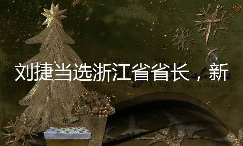 劉捷當(dāng)選浙江省省長，新時代的領(lǐng)導(dǎo)力量引領(lǐng)浙江發(fā)展新征程