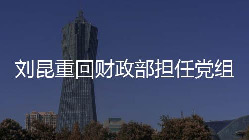 劉昆重回財政部擔任黨組成員，引領財政事業(yè)的新篇章