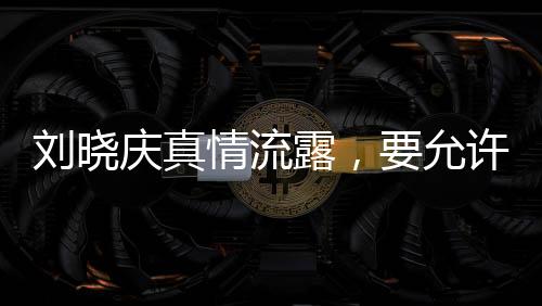 劉曉慶真情流露，要允許我軟弱