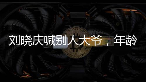 劉曉慶喊別人大爺，年齡并非界限，活力與尊重并存