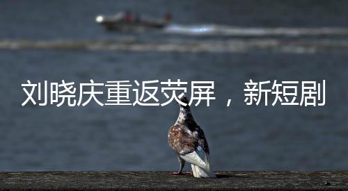 劉曉慶重返熒屏，新短劇路透引發(fā)期待狂潮