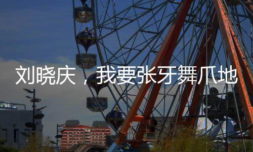 劉曉慶，我要張牙舞爪地老去