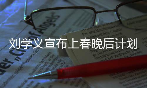 劉學(xué)義宣布上春晚后計(jì)劃退休，舞臺歲月成未來思考焦點(diǎn)