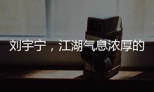 劉宇寧，江湖氣息濃厚的歌聲