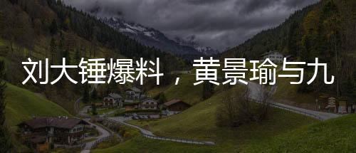 劉大錘爆料，黃景瑜與九字女星已成過去式