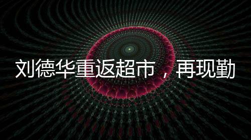 劉德華重返超市，再現(xiàn)勤奮拼搏精神