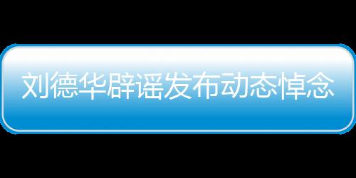 劉德華辟謠發(fā)布動(dòng)態(tài)悼念大S，澄清事實(shí)，避免無(wú)端猜測(cè)