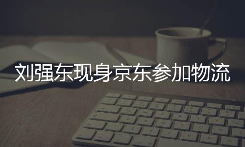劉強(qiáng)東現(xiàn)身京東參加物流新春家宴，共謀未來發(fā)展