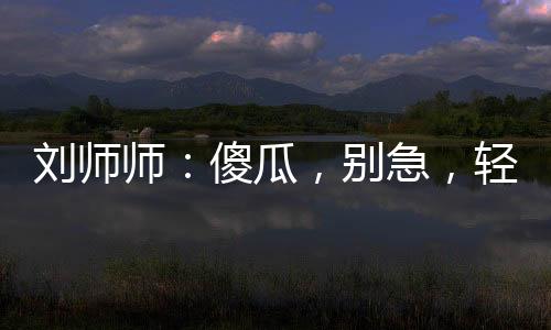 劉師師：傻瓜，別急，輕一點(diǎn)嘛~
