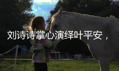 劉詩(shī)詩(shī)掌心演繹葉平安，眼神中深藏的情感藝術(shù)