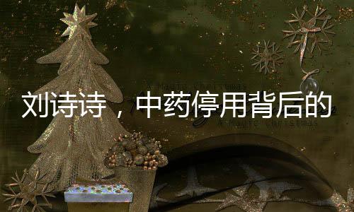劉詩詩，中藥停用背后的故事