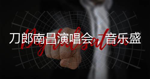 刀郎南昌演唱會，音樂盛宴即將開票啟幕