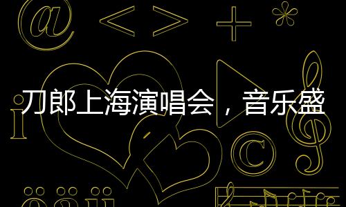 刀郎上海演唱會(huì)，音樂(lè)盛宴即將拉開帷幕