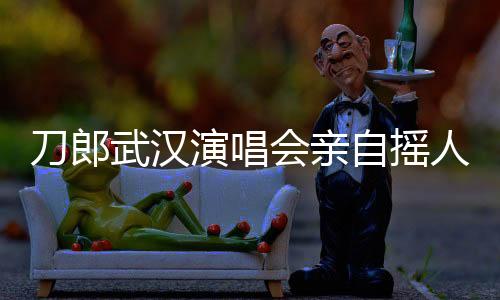 刀郎武漢演唱會(huì)親自搖人啦，巨星再現(xiàn)江城之夜