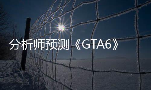 分析師預(yù)測《GTA6》售100美元 將打破游戲定價(jià)天花板