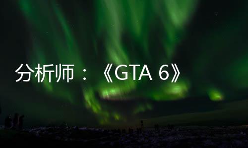 分析師：《GTA 6》發(fā)售時間對其他公司很重要 猜錯或是“滅頂之災(zāi)”