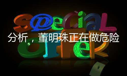 分析，董明珠正在做危險(xiǎn)的品牌實(shí)驗(yàn)