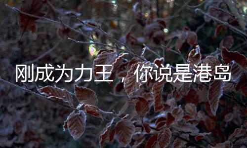 剛成為力王，你說是港島世界？