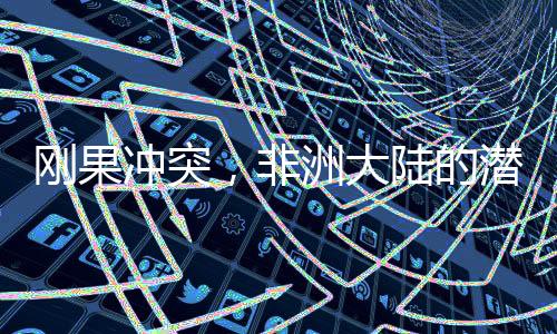 剛果沖突，非洲大陸的潛在世界大戰(zhàn)隱患
