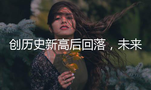 創(chuàng)歷史新高后回落，未來金價還會大漲嗎？