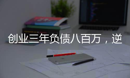 創(chuàng)業(yè)三年負債八百萬，逆境中的堅守與重生