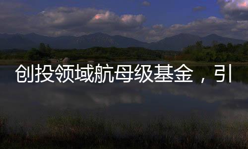 創(chuàng)投領(lǐng)域航母級(jí)基金，引領(lǐng)創(chuàng)新產(chǎn)業(yè)，塑造未來經(jīng)濟(jì)格局