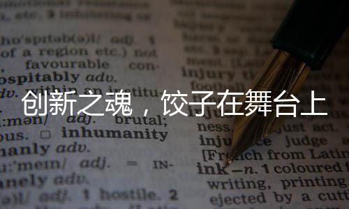 創(chuàng)新之魂，餃子在舞臺(tái)上的神秘魅力，展現(xiàn)觀眾未曾見(jiàn)識(shí)的視聽(tīng)盛宴