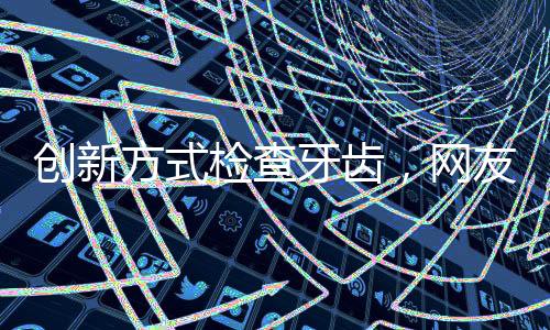 創(chuàng)新方式檢查牙齒，網(wǎng)友嘗試用手機手電筒進行初步自檢