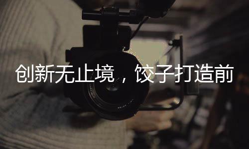 創(chuàng)新無止境，餃子打造前所未見藝術盛宴