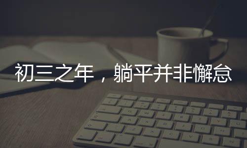 初三之年，躺平并非懈怠，而是積蓄力量的黃金時(shí)光