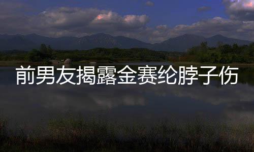 前男友揭露金賽綸脖子傷痕照，揭示背后不為人知的情感糾葛