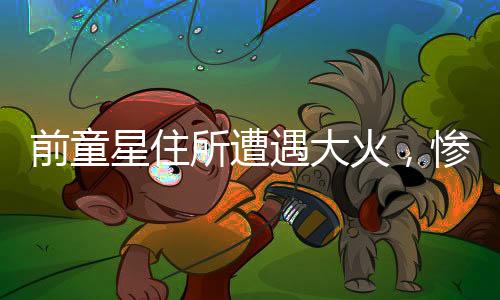 前童星住所遭遇大火，慘痛離世
