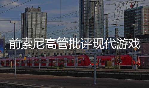 前索尼高管批評現(xiàn)代游戲太冗長 不再有吸引力！