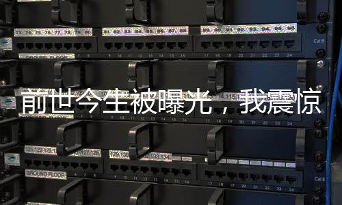 前世今生被曝光，我震驚全世界！