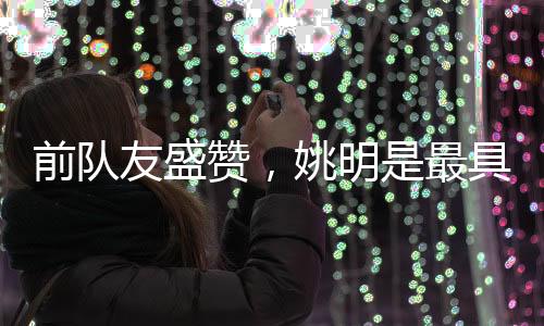 前隊(duì)友盛贊，姚明是最具影響力的國(guó)際球員
