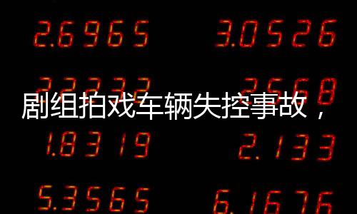 劇組拍戲車輛失控事故，12名群演受傷